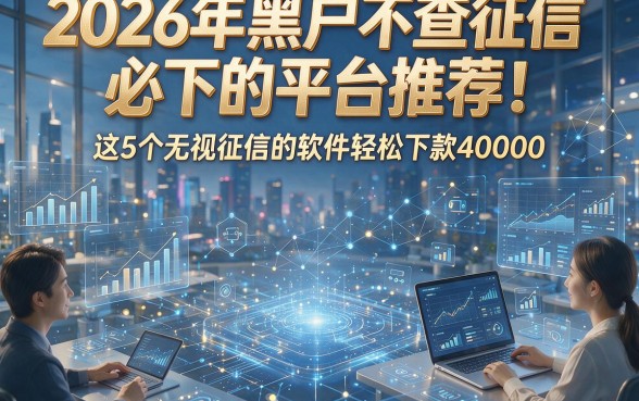 2026年黑户不查征信必下的平台推荐！这5个无视征信的软件轻松下款40000