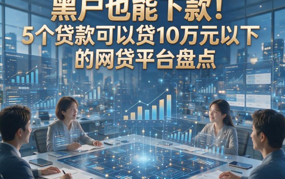 黑户也能下款！5个贷款可以贷10万元以下的网贷平台盘点