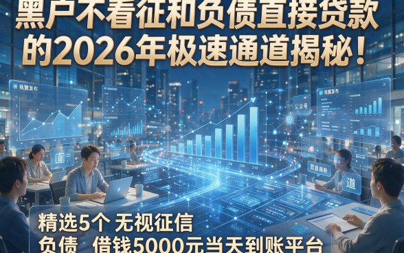 黑户不看征和负债直接贷款的2026年极速通道揭秘！精选5个无视征信负债借钱5000元当天到账平台