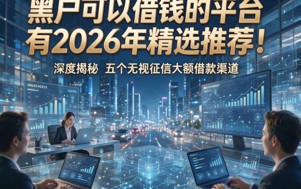 黑户可以借钱的平台有2026年精选推荐！深度揭秘五个无视征信大额借款渠道