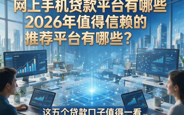 网上手机贷款平台有哪些2026年值得信赖的推荐平台有哪些？这五个贷款口子值得一看！