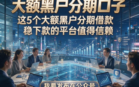 大额黑户分期口子，这5个大额黑户分期借款稳下款的平台值得信赖