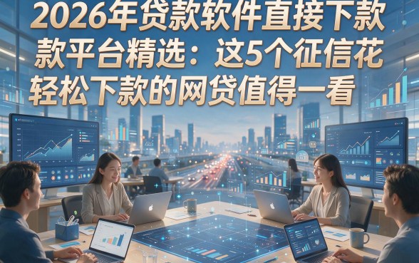 2026年贷款软件直接下款平台精选：这5个征信花也能轻松下款的网贷值得一看